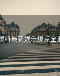 51爆料最新娱乐爆点全追踪