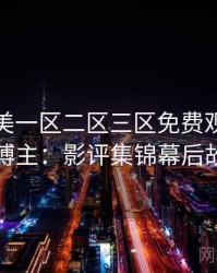 精品欧美一区二区三区免费观看专访张博主：影评集锦幕后故事