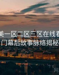 国产欧美一区二区三区在线看社区热门幕后故事脉络揭秘