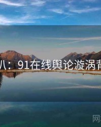独家深扒：91在线舆论漩涡背后原因