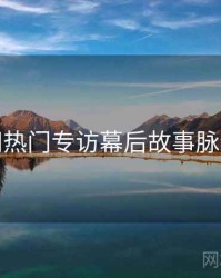 秀人网热门专访幕后故事脉络揭秘