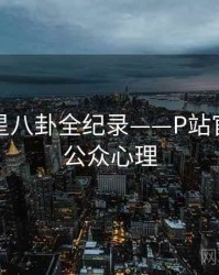 权威明星八卦全纪录——P站官方官网公众心理