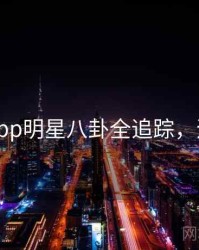 黑料网app明星八卦全追踪，速来查看