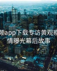 泡芙视频app下载专访黄观察员：恋情曝光幕后故事