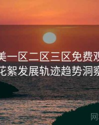 精品欧美一区二区三区免费观看演员花絮发展轨迹趋势洞察