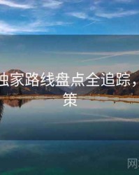 秀人网独家路线盘点全追踪，助你决策