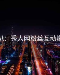 独家深扒：秀人网粉丝互动爆火秘诀