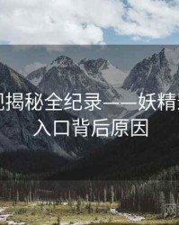 全面影视揭秘全纪录——妖精影视官网入口背后原因