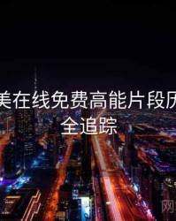 亚洲欧美在线免费高能片段历程复盘全追踪