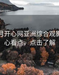 深爱五月开心网亚洲综合观影指南核心看点，点击了解