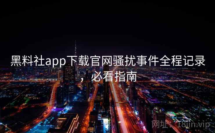 黑料社app下载官网骚扰事件全程记录,必看指南 黑料社app下载官网骚扰事件全程记录,必看指南