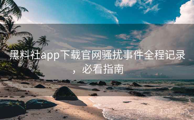 黑料社app下载官网骚扰事件全程记录,必看指南 黑料社app下载官网骚扰事件全程记录,必看指南