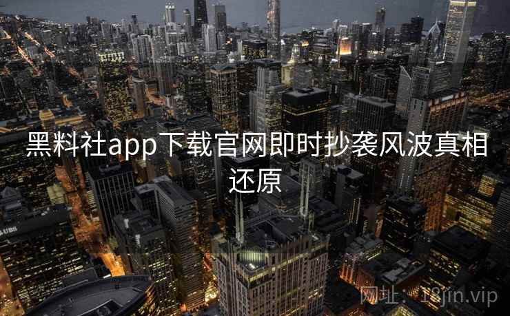 黑料社app下载官网即时抄袭风波真相还原 黑料社app下载官网即时抄袭风波真相还原