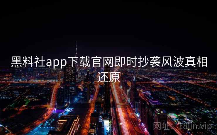 黑料社app下载官网即时抄袭风波真相还原 黑料社app下载官网即时抄袭风波真相还原