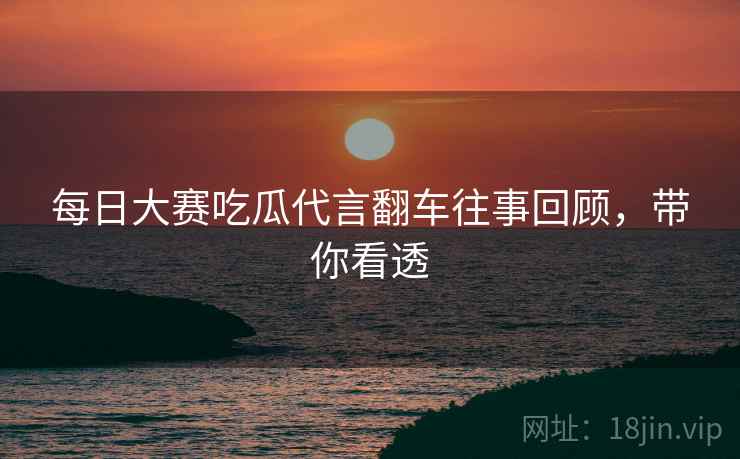 每日大赛吃瓜代言翻车往事回顾，带你看透