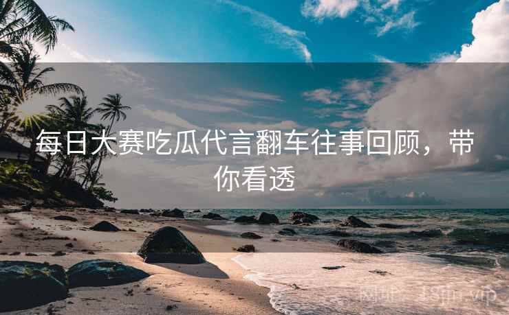 每日大赛吃瓜代言翻车往事回顾，带你看透