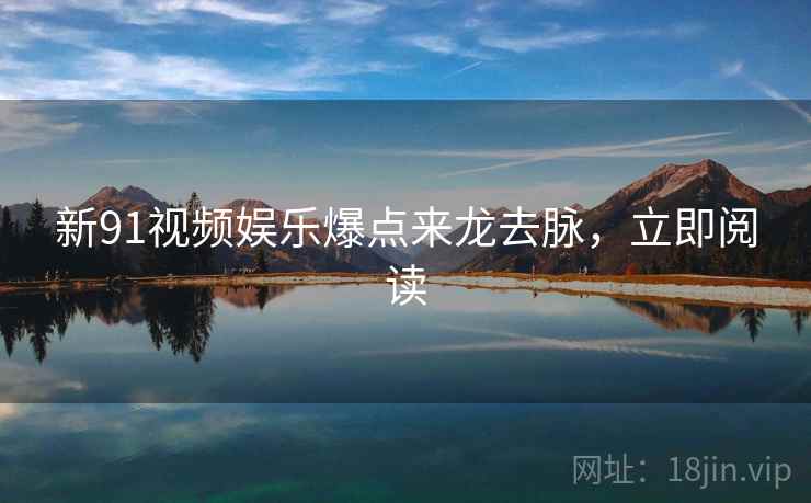 新91视频娱乐爆点来龙去脉，立即阅读