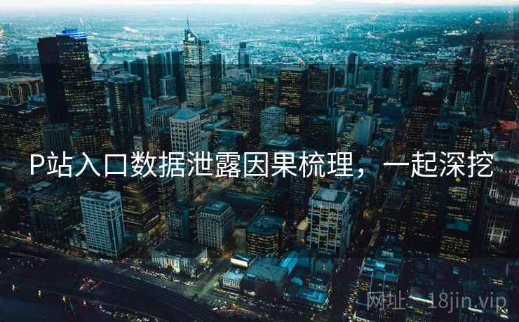 P站入口数据泄露因果梳理,一起深挖 P站入口数据泄露因果梳理,一起深挖