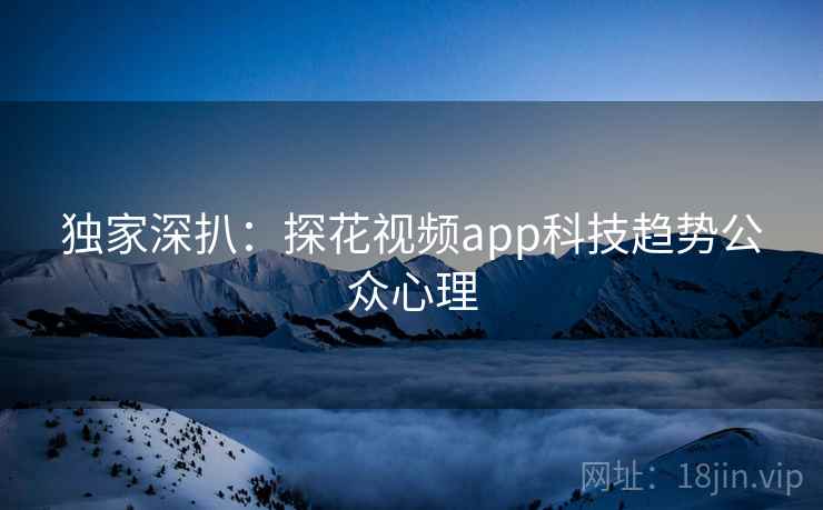 独家深扒：探花视频app科技趋势公众心理