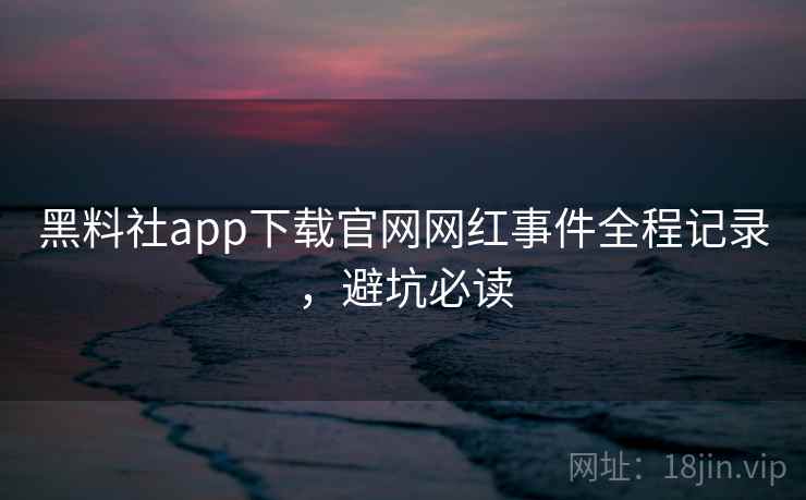 黑料社app下载官网网红事件全程记录,避坑必读 黑料社app下载官网网红事件全程记录,避坑必读