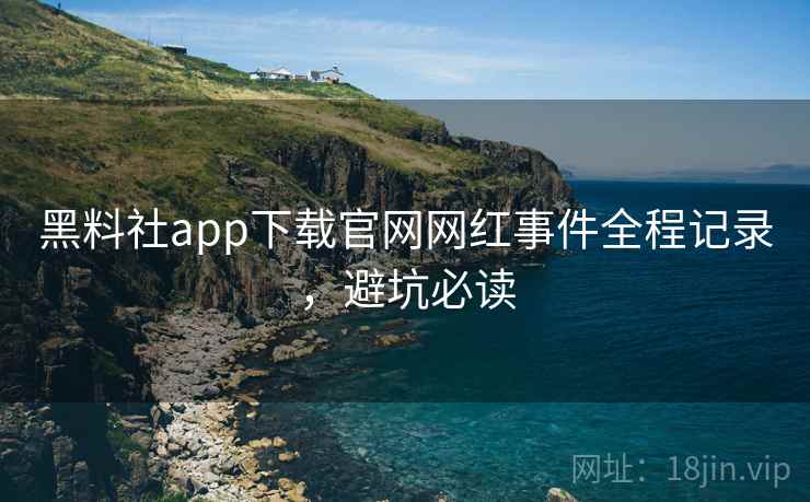 黑料社app下载官网网红事件全程记录,避坑必读 黑料社app下载官网网红事件全程记录,避坑必读
