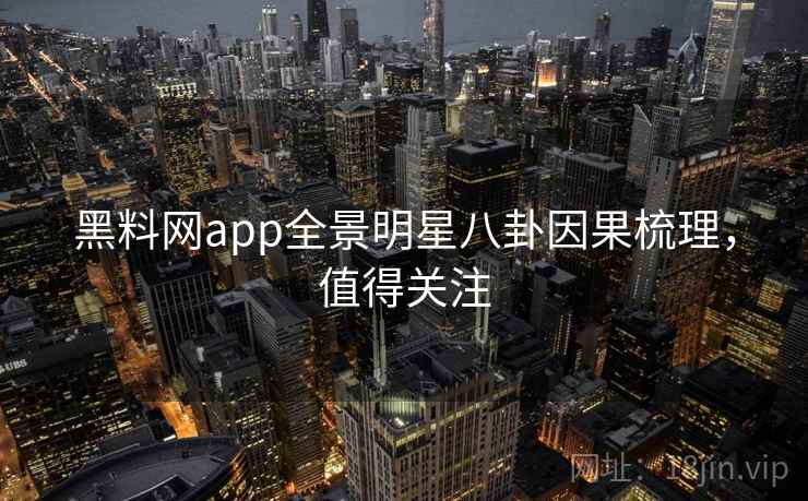 黑料网app全景明星八卦因果梳理,值得关注 黑料网app全景明星八卦因果梳理,值得关注
