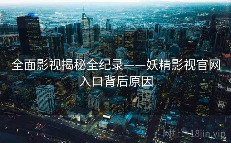 全面影视揭秘全纪录——妖精影视官网入口背后原因