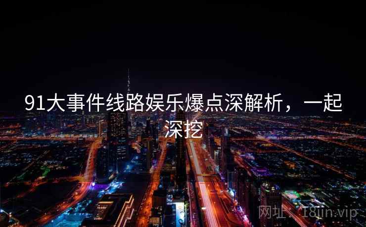 91大事件线路娱乐爆点深解析，一起深挖
