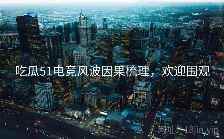 吃瓜51电竞风波因果梳理，欢迎围观