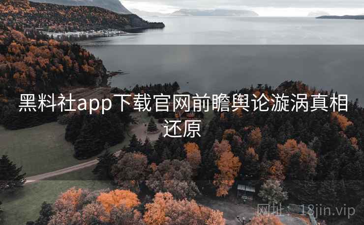 黑料社app下载官网前瞻舆论漩涡真相还原