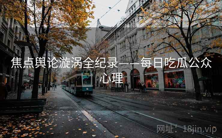 焦点舆论漩涡全纪录——每日吃瓜公众心理
