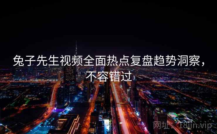 兔子先生视频全面热点复盘趋势洞察，不容错过