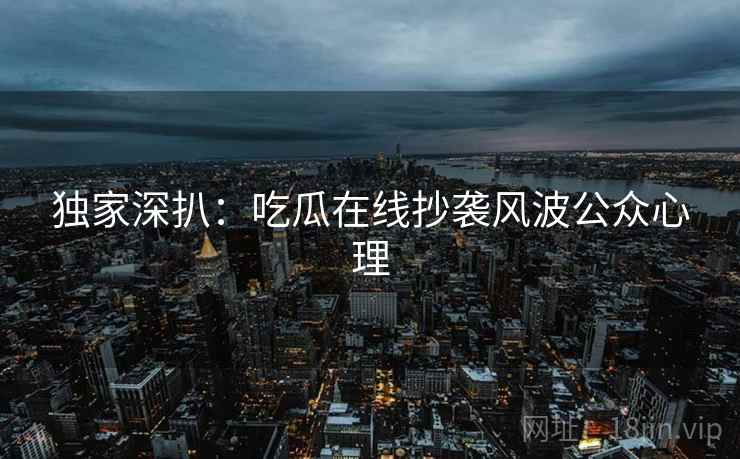 独家深扒：吃瓜在线抄袭风波公众心理
