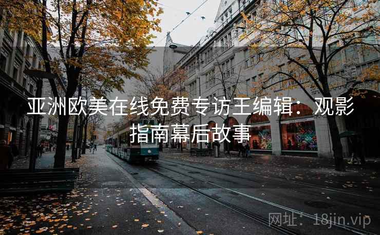 亚洲欧美在线免费专访王编辑：观影指南幕后故事