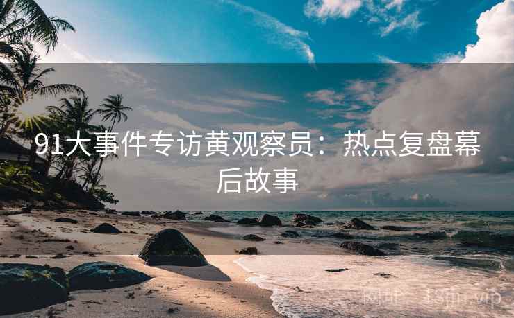91大事件专访黄观察员：热点复盘幕后故事