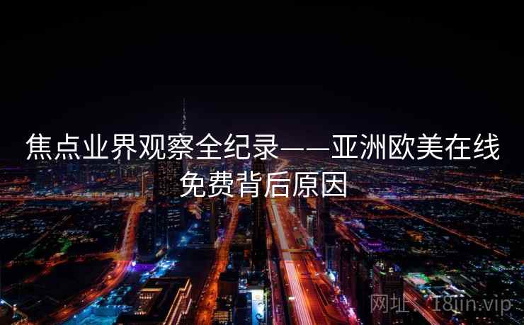 焦点业界观察全纪录——亚洲欧美在线免费背后原因