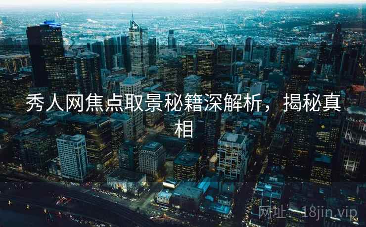 秀人网焦点取景秘籍深解析，揭秘真相