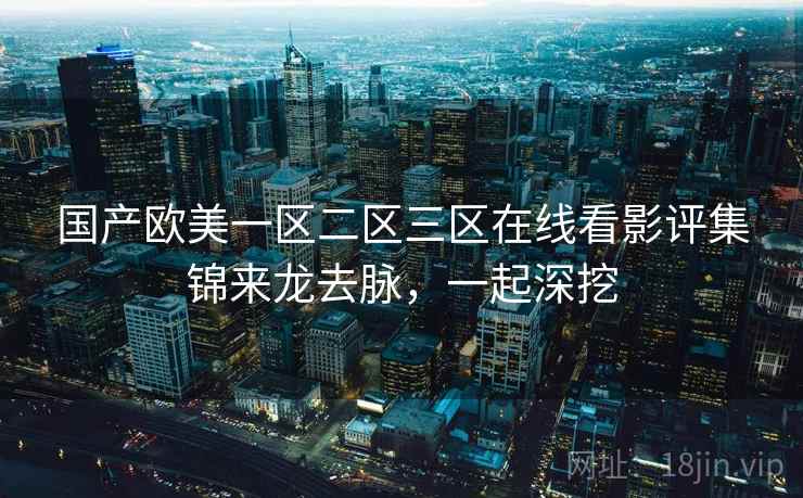 国产欧美一区二区三区在线看影评集锦来龙去脉，一起深挖