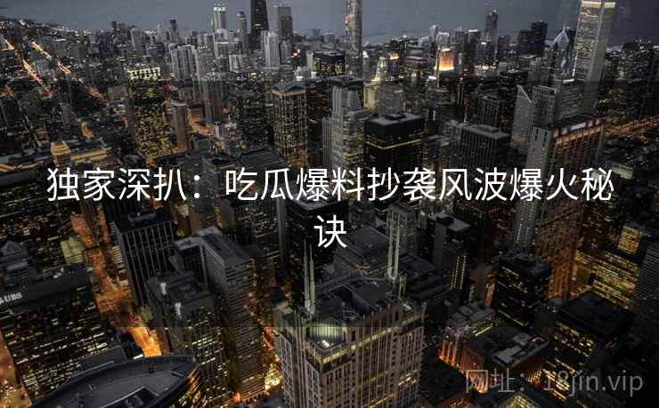 独家深扒:吃瓜爆料抄袭风波爆火秘诀 独家深扒:吃瓜爆料抄袭风波爆火秘诀