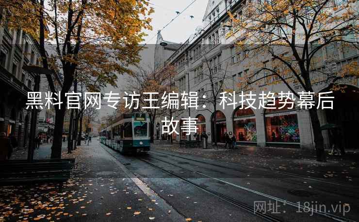 黑料官网专访王编辑:科技趋势幕后故事 黑料官网专访王编辑:科技趋势幕后故事