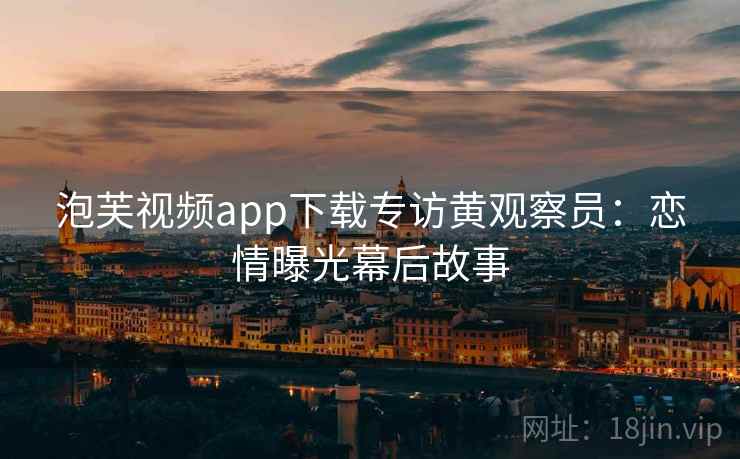泡芙视频app下载专访黄观察员:恋情曝光幕后故事 泡芙视频app下载专访黄观察员:恋情曝光幕后故事