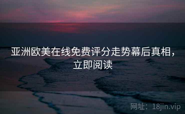 亚洲欧美在线免费评分走势幕后真相，立即阅读