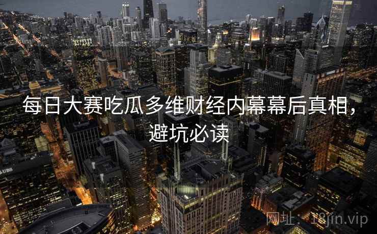 每日大赛吃瓜多维财经内幕幕后真相，避坑必读