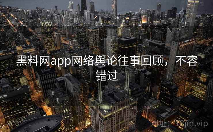 黑料网app网络舆论往事回顾,不容错过 黑料网app网络舆论往事回顾,不容错过