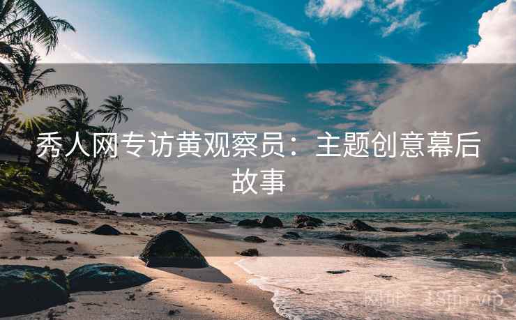 秀人网专访黄观察员:主题创意幕后故事 秀人网专访黄观察员:主题创意幕后故事