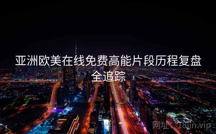 亚洲欧美在线免费高能片段历程复盘全追踪 亚洲欧美在线免费高能片段历程复盘全追踪