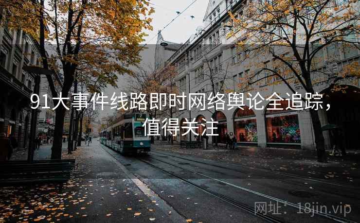 91大事件线路即时网络舆论全追踪,值得关注 91大事件线路即时网络舆论全追踪,值得关注