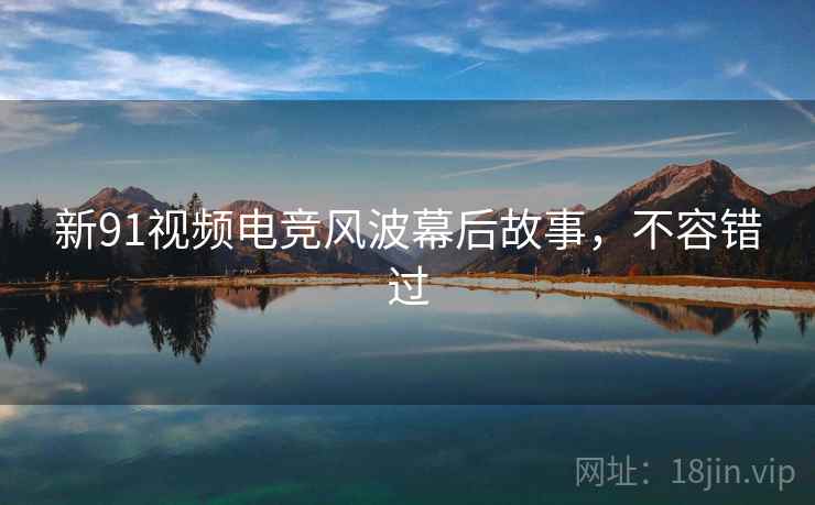 新91视频电竞风波幕后故事,不容错过 新91视频电竞风波幕后故事,不容错过