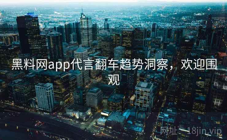 黑料网app代言翻车趋势洞察，欢迎围观