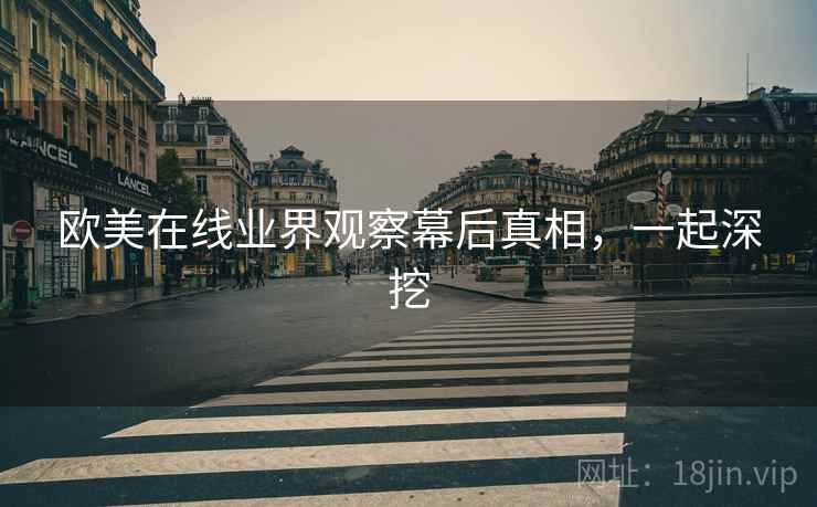 欧美在线业界观察幕后真相,一起深挖 欧美在线业界观察幕后真相,一起深挖